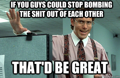 if you guys could stop bombing the shit out of each other th - Office Space