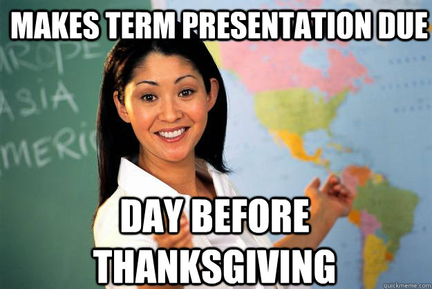 makes term presentation due day before thanksgiving - Unhelpful High School Teacher