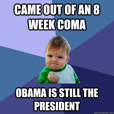 came out of an 8 week coma obama is still the president - Success Kid