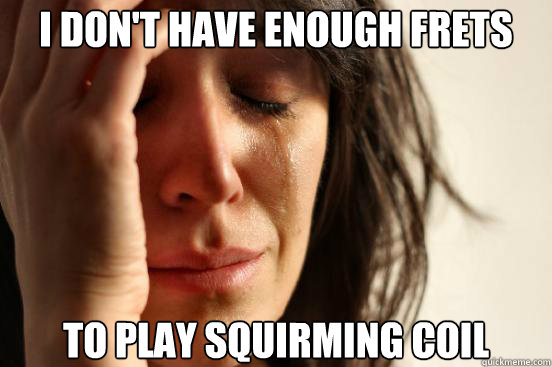 i dont have enough frets to play squirming coil - First World Problems