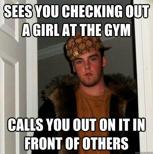 sees you checking out a girl at the gym calls you out on it - Scumbag Steve