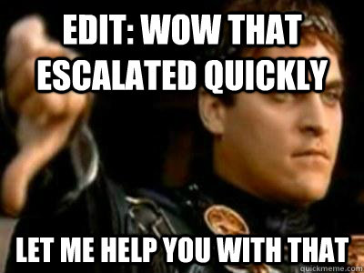 edit wow that escalated quickly let me help you with that - Downvoting Roman