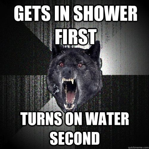 gets in shower first turns on water second - Insanity Wolf
