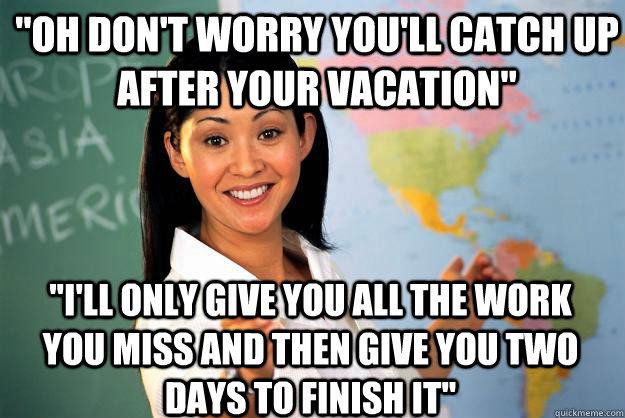 oh dont worry youll catch up after your vacation ill o - Unhelpful High School Teacher