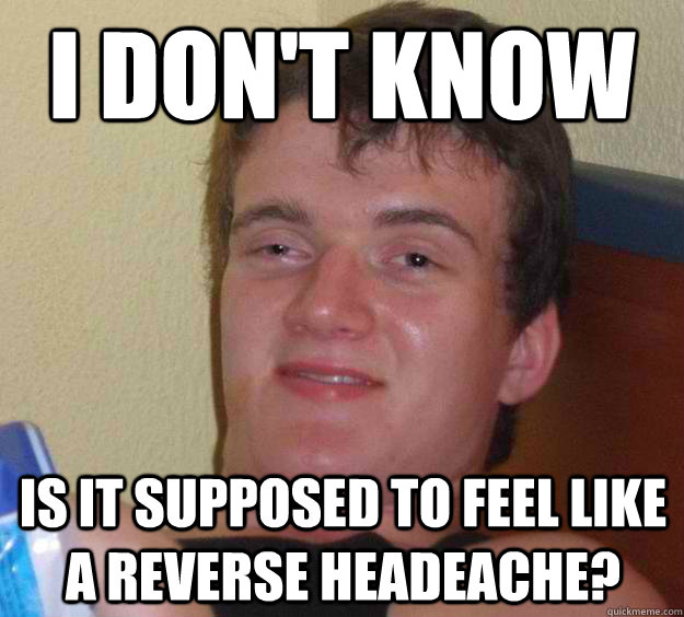 i dont know is it supposed to feel like a reverse headeache - 10 Guy