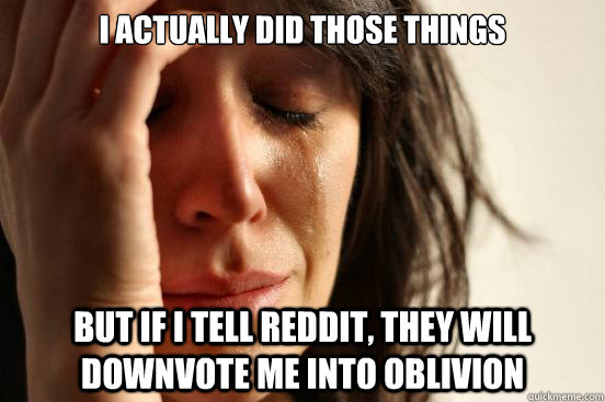i actually did those things but if i tell reddit they will - First World Problems