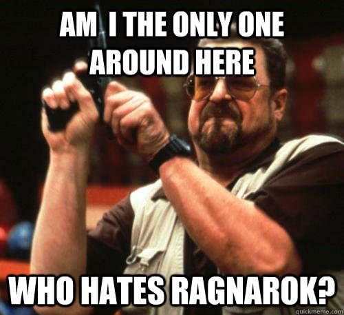 am i the only one around here who hates ragnarok - Am I The Only One Around Here