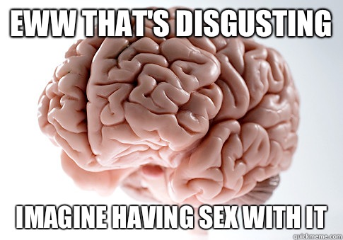 Eww thats disgusting Imagine having sex with it - Scumbag Brain