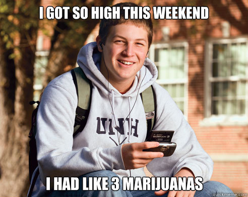 i got so high this weekend i had like 3 marijuanas - College Freshman