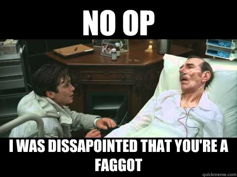 no op i was dissapointed that youre a faggot -