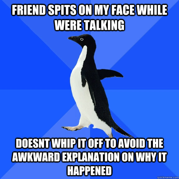 friend spits on my face while were talking doesnt whip it of - Socially Awkward Penguin