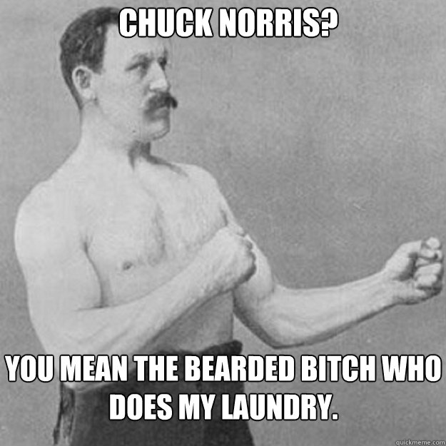 chuck norris you mean the bearded bitch who does my laundr - overly manly man