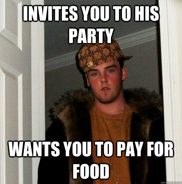 invites you to his party wants you to pay for food - Scumbag Steve