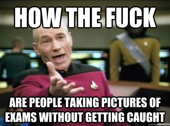 how the fuck are people taking pictures of exams without get - why the fuck picard