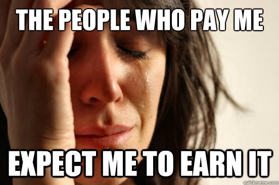 the people who pay me expect me to earn it - First World Problems