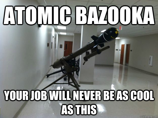 atomic bazooka your job will never be as cool as this -