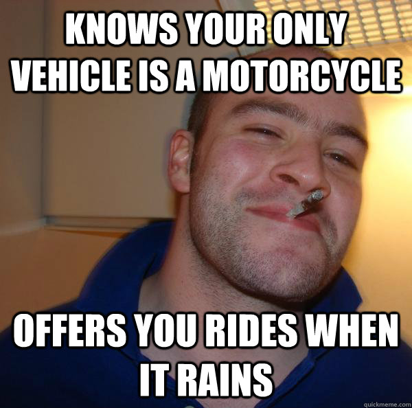 knows your only vehicle is a motorcycle offers you rides whe - Good Guy Greg