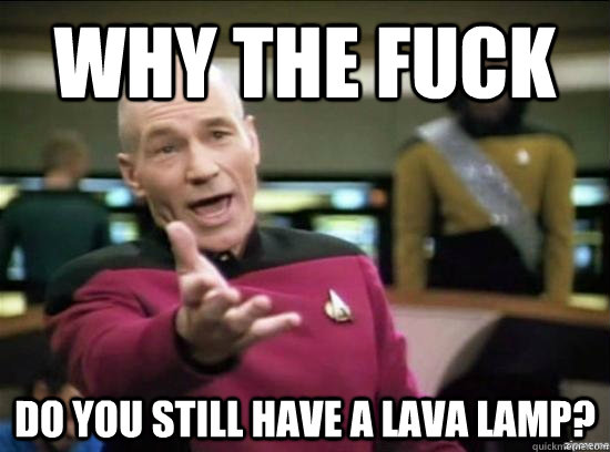why the fuck do you still have a lava lamp - why the fuck picard