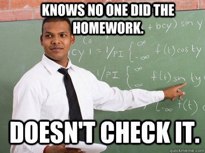 knows no one did the homework doesnt check it - Good Guy Teacher