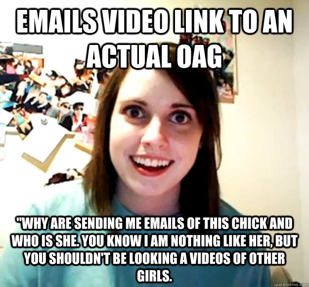emails video link to an actual oag why are sending me email - Overly Attached Girlfriend