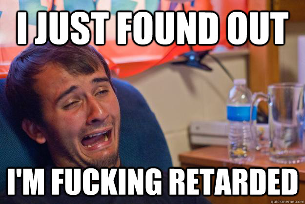i just found out im fucking retarded - Desolate Drunk Dan