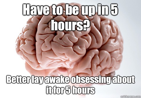 Have to be up in 5 hours Better lay awake obsessing about it - Scumbag Brain