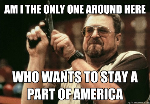 am i the only one around here who wants to stay a part of am - Am I the only one
