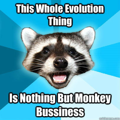 this whole evolution thing is nothing but monkey bussiness - Lame Pun Coon