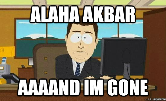 alaha akbar aaaand im gone - aaaand its gone