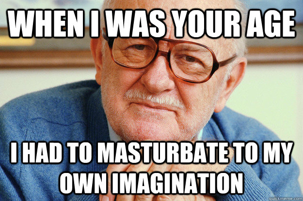when i was your age i had to masturbate to my own imaginatio - Geriatric Generation Y
