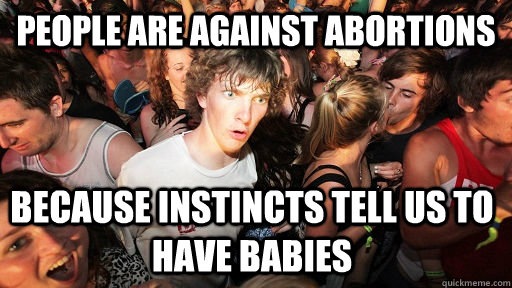 people are against abortions because instincts tell us to ha - Sudden Clarity Clarence