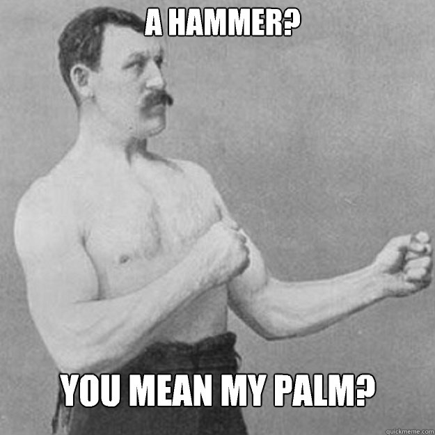 a hammer you mean my palm - overly manly man