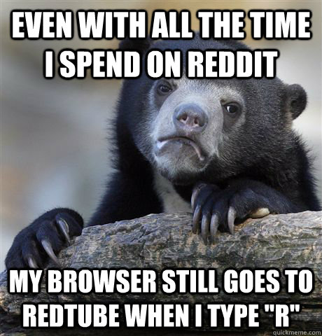 even with all the time i spend on reddit my browser still go - Confession Bear