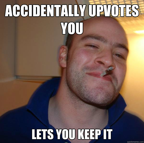 accidentally upvotes you lets you keep it - Good Guy Greg