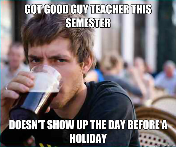 got good guy teacher this semester doesnt show up the day b - Lazy College Senior