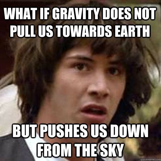 what if gravity does not pull us towards earth but pushes us - conspiracy keanu