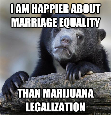 i am happier about marriage equality than marijuana legaliz - Confession Bear