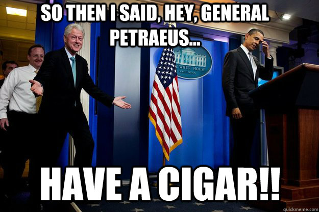 so then i said hey general petraeus have a cigar - Inappropriate Timing Bill Clinton