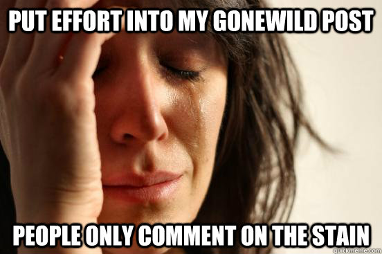 put effort into my gonewild post people only comment on the - First World Problems