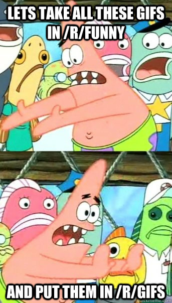 lets take all these gifs in rfunny and put them in rgifs - Push it somewhere else Patrick