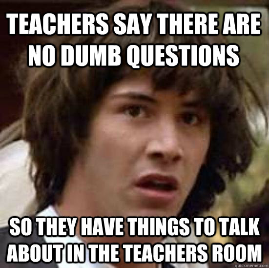 teachers say there are no dumb questions so they have things - conspiracy keanu