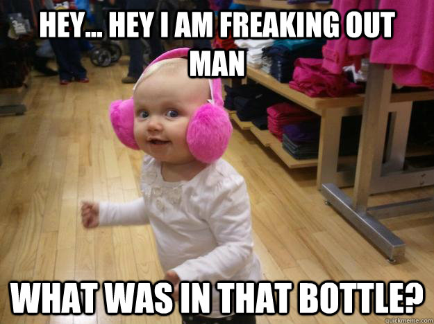 hey hey i am freaking out man what was in that bottle - Tripping Baby