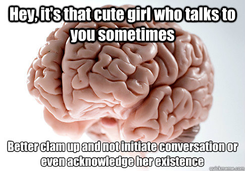 hey its that cute girl who talks to you sometimes better c - Scumbag Brain