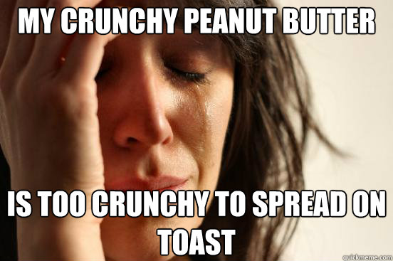 my crunchy peanut butter is too crunchy to spread on toast - First World Problems