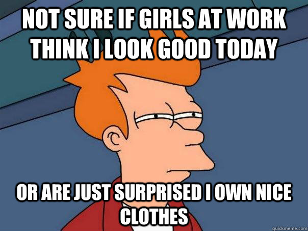 not sure if girls at work think i look good today or are jus - Futurama Fry