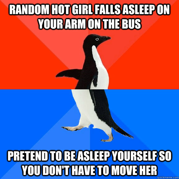 random hot girl falls asleep on your arm on the bus pretend - Socially Awesome Awkward Penguin
