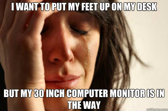 i want to put my feet up on my desk but my 30 inch computer - First World Problems