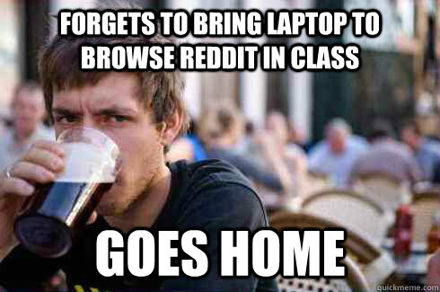 forgets to bring laptop to browse reddit in class goes home - Lazy College Senior