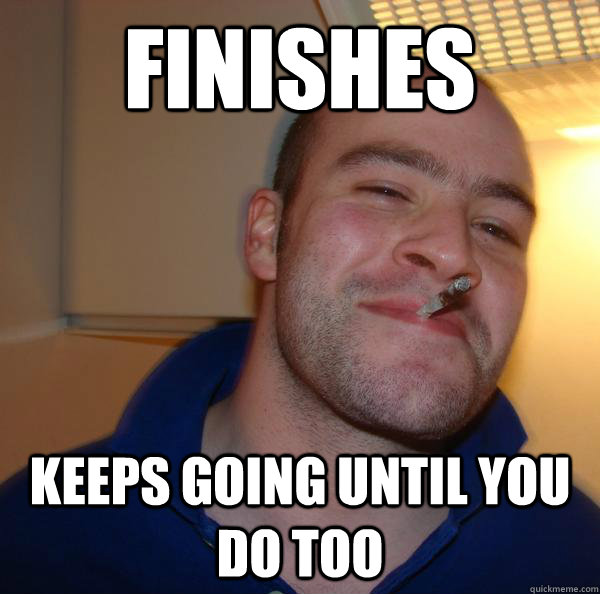 finishes keeps going until you do too - Good Guy Greg