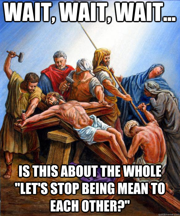wait wait wait is this about the whole lets stop bein - ChristJesus